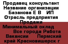 Продавец-консультант › Название организации ­ Базанова Е.В., ИП › Отрасль предприятия ­ Продажи › Минимальный оклад ­ 15 000 - Все города Работа » Вакансии   . Пермский край,Красновишерск г.